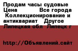 Продам часы судовые › Цена ­ 5 000 - Все города Коллекционирование и антиквариат » Другое   . Липецкая обл.,Липецк г.